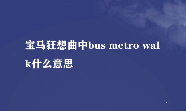 宝马狂想曲中bus metro walk什么意思