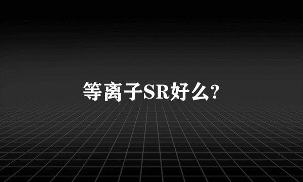 等离子SR好么?