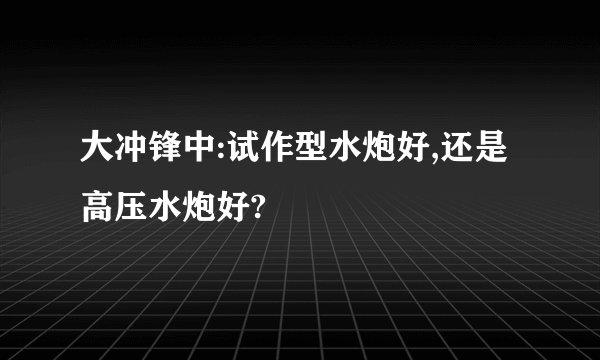 大冲锋中:试作型水炮好,还是高压水炮好?