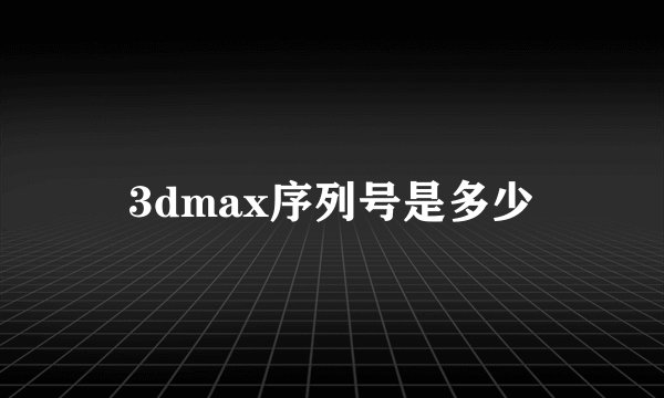 3dmax序列号是多少