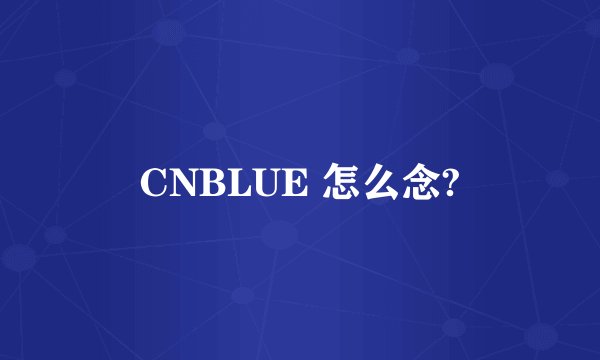 CNBLUE 怎么念?