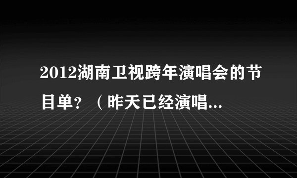 2012湖南卫视跨年演唱会的节目单?(昨天已经演唱完,所以麻烦不要随便弄一个来忽悠!要正确的!!