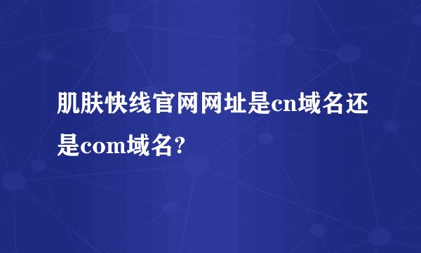 肌肤快线官网网址是cn域名还是com域名?