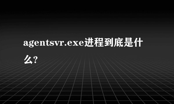 agentsvr.exe进程到底是什么?