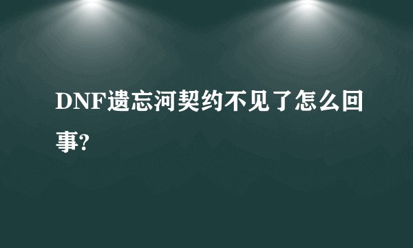 DNF遗忘河契约不见了怎么回事?