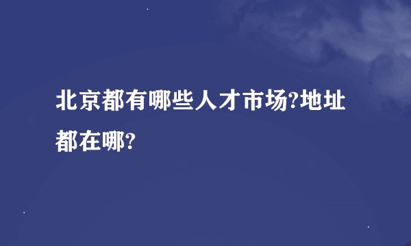 北京都有哪些人才市场?地址都在哪?