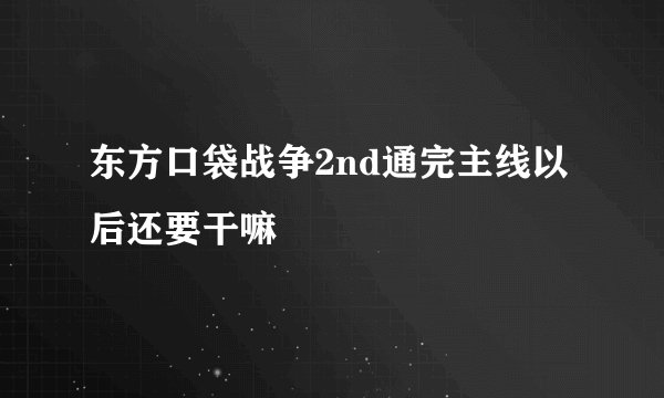 东方口袋战争2nd通完主线以后还要干嘛