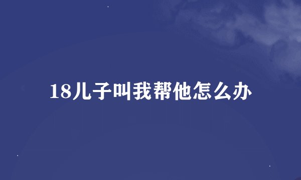 18儿子叫我帮他怎么办