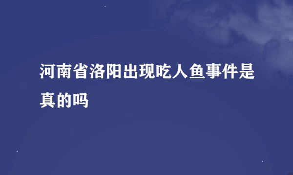 河南省洛阳出现吃人鱼事件是真的吗