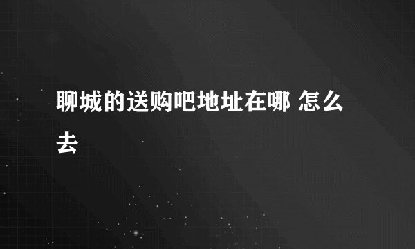 聊城的送购吧地址在哪 怎么去