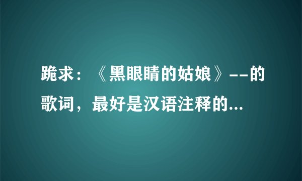跪求：《黑眼睛的姑娘》--的歌词，最好是汉语注释的，想学习！拜谢！