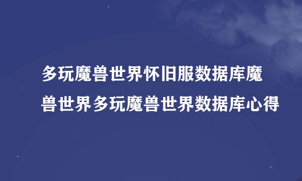 多玩魔兽世界怀旧服数据库魔兽世界多玩魔兽世界数据库心得