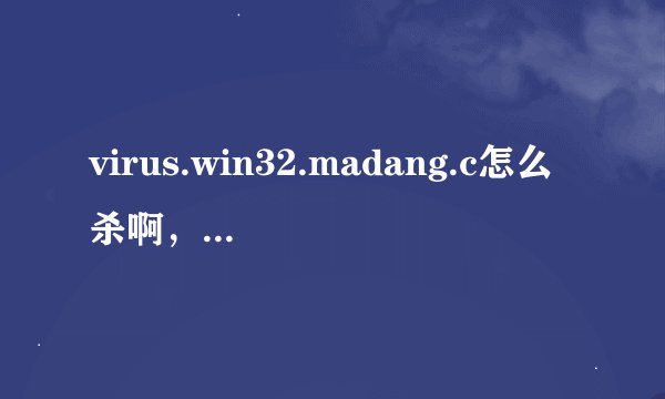 virus.win32.madang.c怎么杀啊，今天去重装系统的电脑里有这个病毒，装完后插到我的