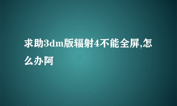 求助3dm版辐射4不能全屏,怎么办阿