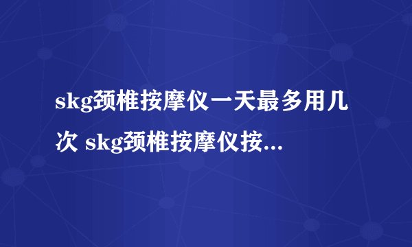 skg颈椎按摩仪一天最多用几次 skg颈椎按摩仪按摩完后头晕怎么回事