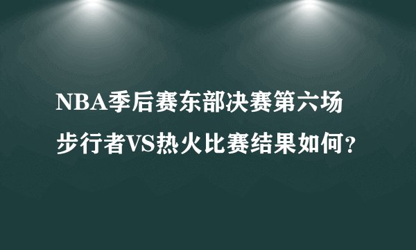 NBA季后赛东部决赛第六场步行者VS热火比赛结果如何？