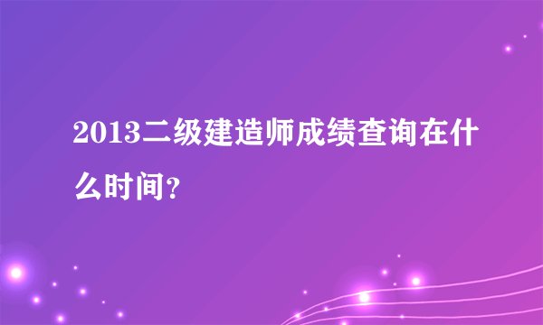 2013二级建造师成绩查询在什么时间？
