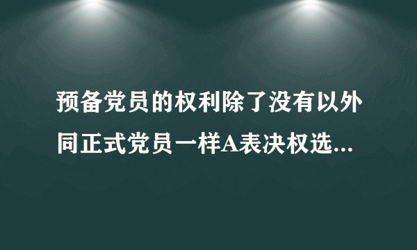预备党员的权利除了没有以外同正式党员一样A表决权选举权和被选举权B表决权被选举权C选举权被选举权