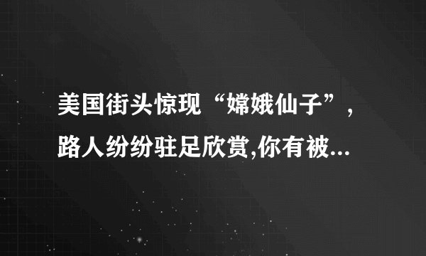 美国街头惊现“嫦娥仙子”,路人纷纷驻足欣赏,你有被惊艳到吗?_百度知 ...