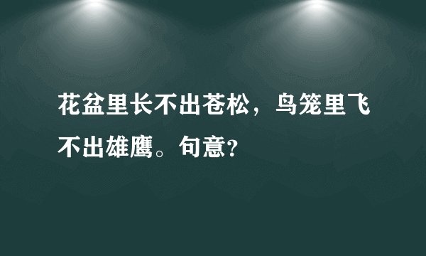 花盆里长不出苍松，鸟笼里飞不出雄鹰。句意？