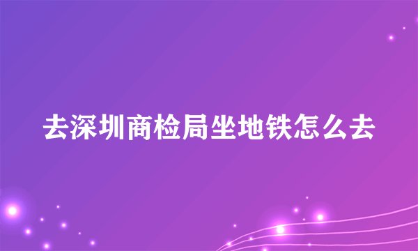去深圳商检局坐地铁怎么去