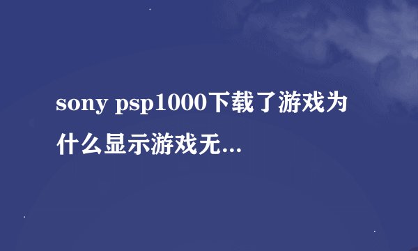 sony psp1000下载了游戏为什么显示游戏无法运行。80020148？