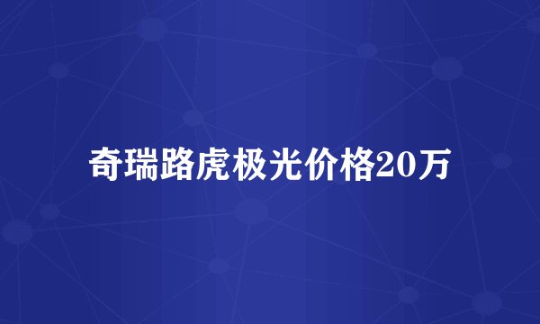 奇瑞路虎极光价格20万