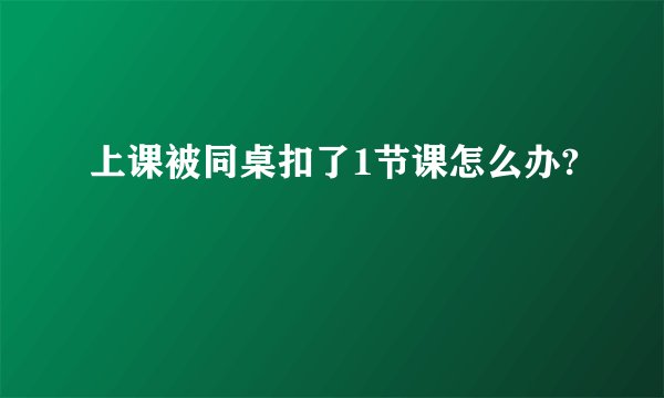 上课被同桌扣了1节课怎么办?