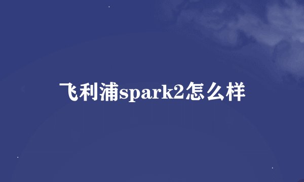 飞利浦spark2怎么样
