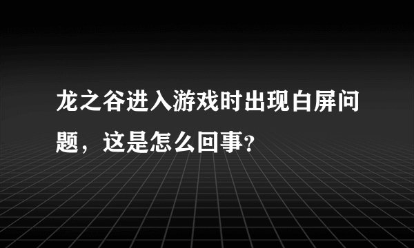 龙之谷进入游戏时出现白屏问题，这是怎么回事？