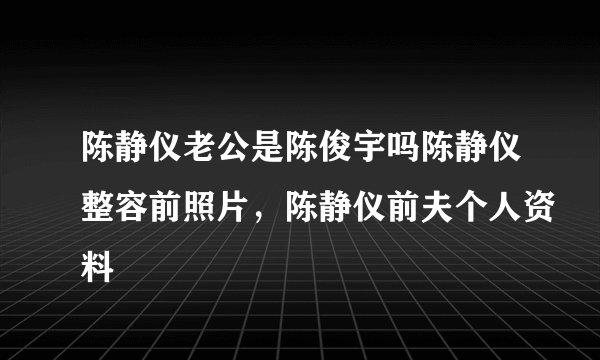 陈静仪老公是陈俊宇吗陈静仪整容前照片，陈静仪前夫个人资料