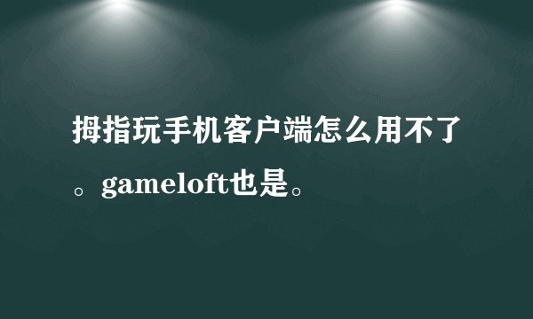 拇指玩手机客户端怎么用不了。gameloft也是。