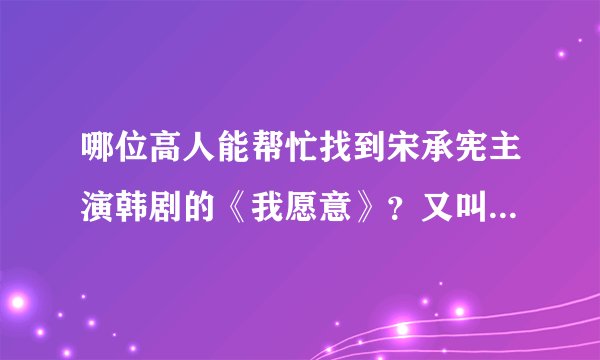 哪位高人能帮忙找到宋承宪主演韩剧的《我愿意》？又叫《爱情的故事》《爆米花》