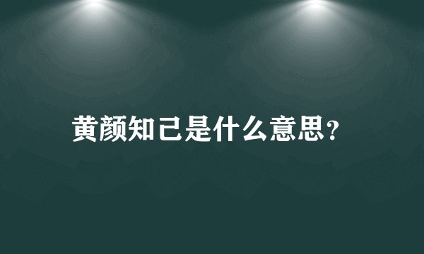 黄颜知己是什么意思？