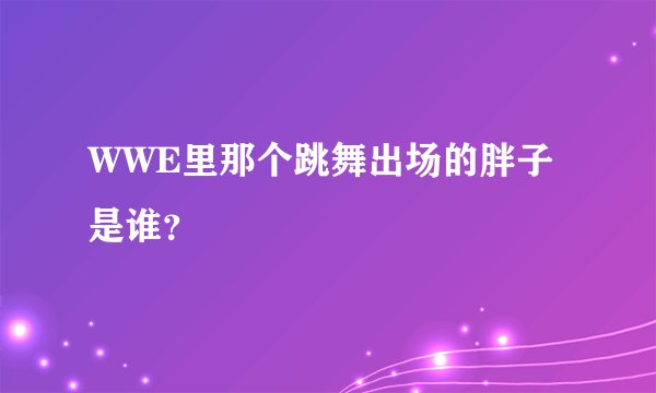 WWE里那个跳舞出场的胖子是谁？