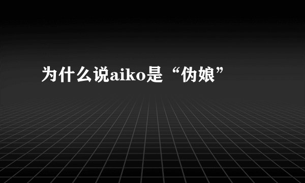 为什么说aiko是“伪娘”