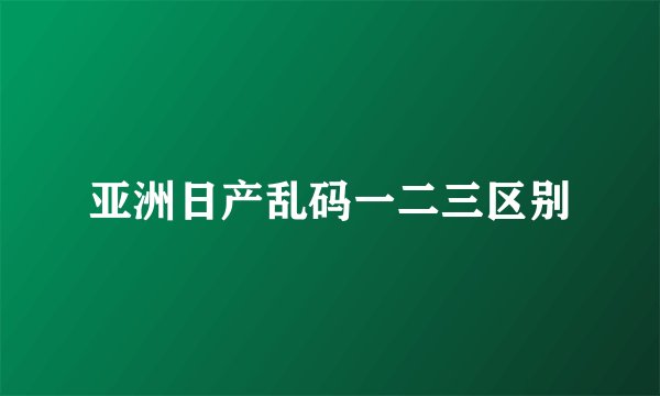 亚洲日产乱码一二三区别
