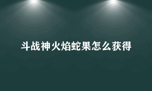 斗战神火焰蛇果怎么获得