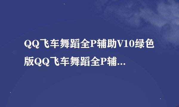 QQ飞车舞蹈全P辅助V10绿色版QQ飞车舞蹈全P辅助V10绿色版功能简介