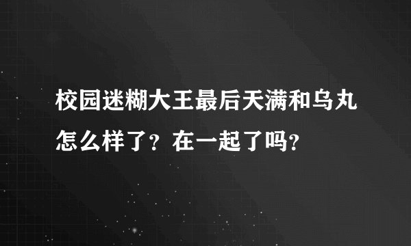 校园迷糊大王最后天满和乌丸怎么样了？在一起了吗？