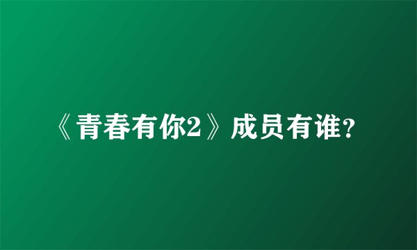 《青春有你2》成员有谁?