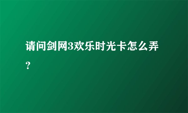 请问剑网3欢乐时光卡怎么弄？