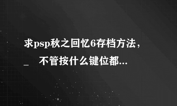 求psp秋之回忆6存档方法，〒_〒不管按什么键位都是对话啊。怎么存档啊，第一次玩gal..