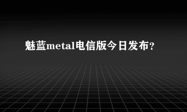 魅蓝metal电信版今日发布?