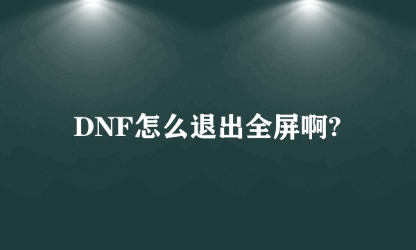 DNF怎么退出全屏啊?