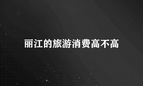 丽江的旅游消费高不高
