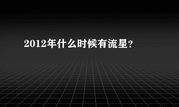2012年什么时候有流星？