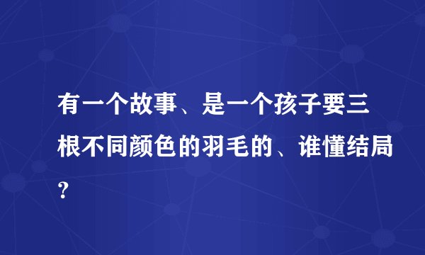 有一个故事、是一个孩子要三根不同颜色的羽毛的、谁懂结局？