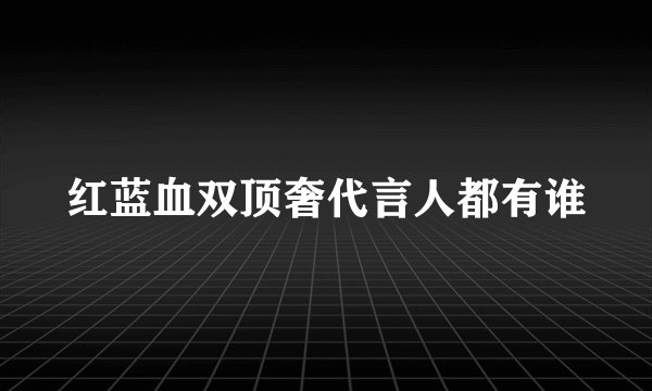 红蓝血双顶奢代言人都有谁
