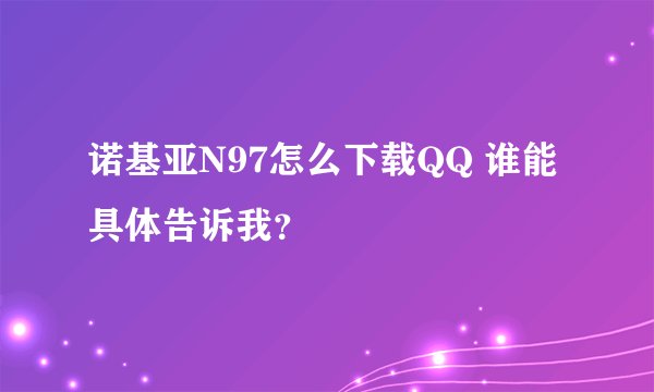 诺基亚N97怎么下载QQ 谁能具体告诉我？